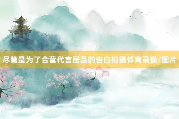 尽管是为了合营代言居品的告白拍摄体育录像/图片
