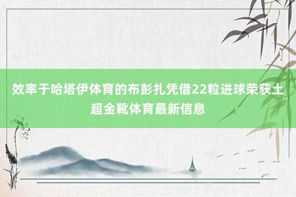 效率于哈塔伊体育的布彭扎凭借22粒进球荣获土超金靴体育最新信息