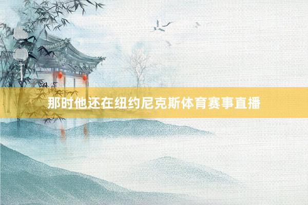 那时他还在纽约尼克斯体育赛事直播
