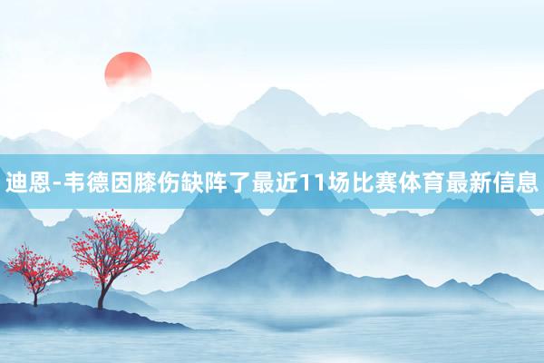 迪恩-韦德因膝伤缺阵了最近11场比赛体育最新信息
