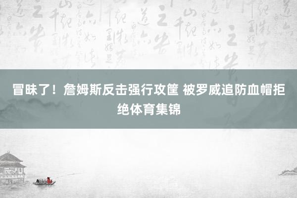 冒昧了！詹姆斯反击强行攻筐 被罗威追防血帽拒绝体育集锦