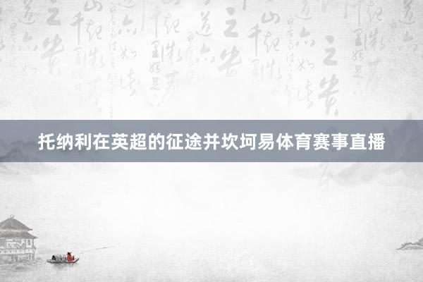 托纳利在英超的征途并坎坷易体育赛事直播