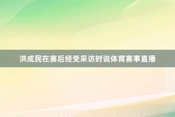 洪成民在赛后经受采访时说体育赛事直播