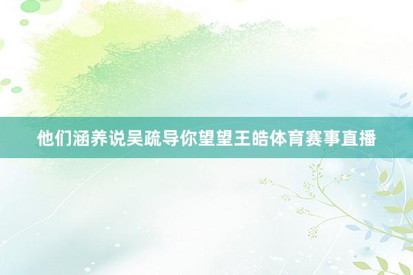 他们涵养说吴疏导你望望王皓体育赛事直播