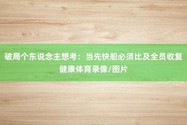 破局个东说念主想考：当先快船必须比及全员收复健康体育录像/图片