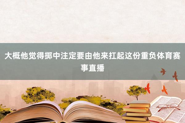 大概他觉得掷中注定要由他来扛起这份重负体育赛事直播