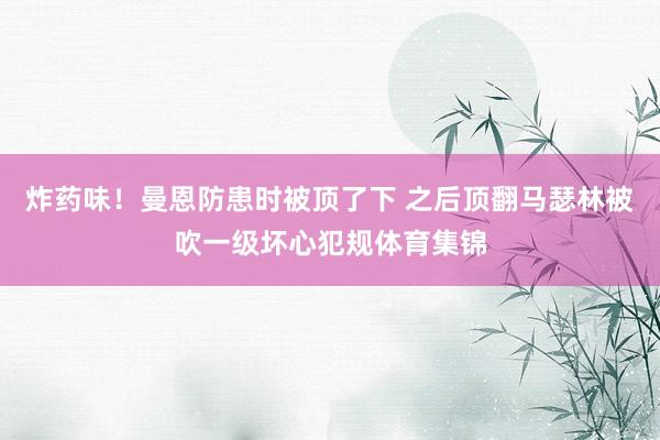 炸药味！曼恩防患时被顶了下 之后顶翻马瑟林被吹一级坏心犯规体育集锦