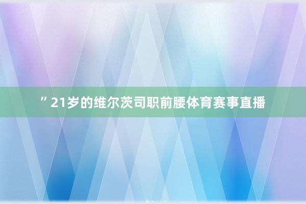 ”21岁的维尔茨司职前腰体育赛事直播