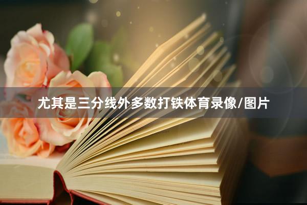 尤其是三分线外多数打铁体育录像/图片