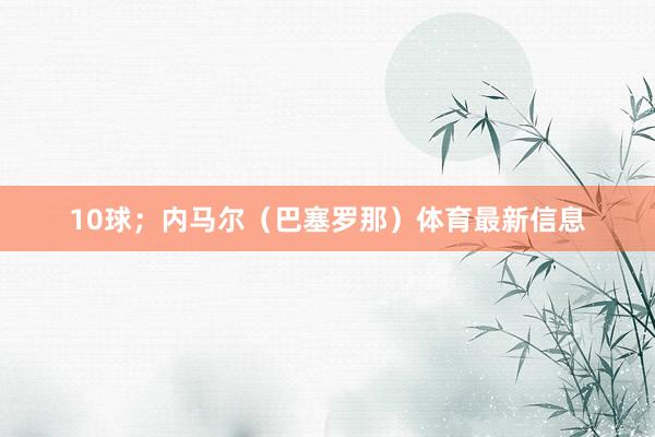 10球；内马尔（巴塞罗那）体育最新信息