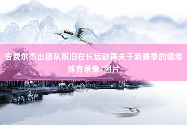 舍费尔杰出团队照旧在长远鼓舞关于新赛季的缱绻体育录像/图片