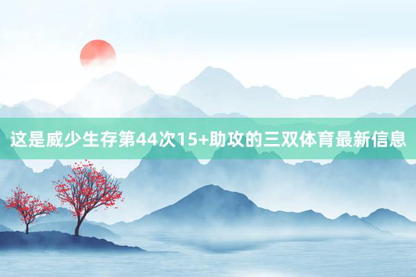 这是威少生存第44次15+助攻的三双体育最新信息