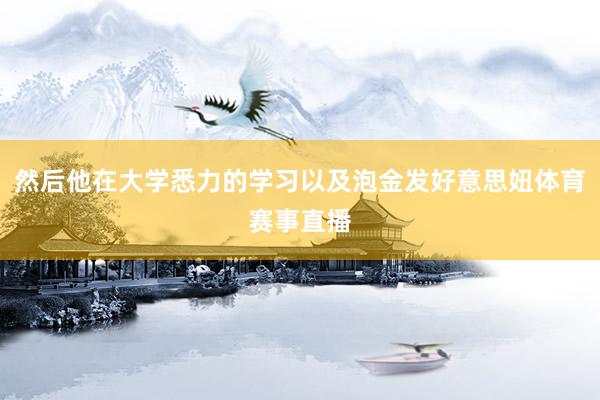 然后他在大学悉力的学习以及泡金发好意思妞体育赛事直播
