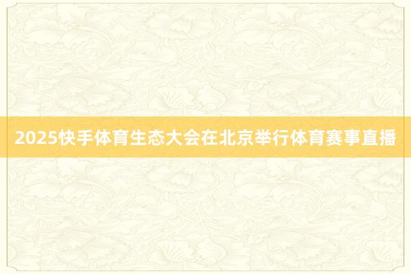 2025快手体育生态大会在北京举行体育赛事直播