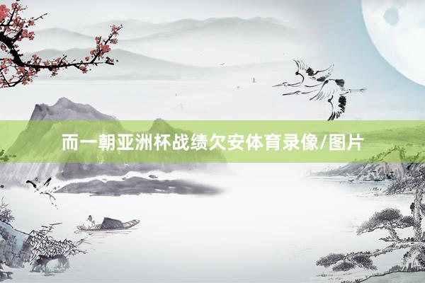 而一朝亚洲杯战绩欠安体育录像/图片