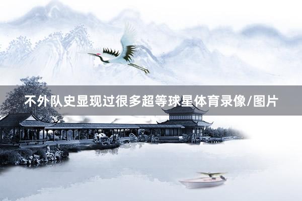 不外队史显现过很多超等球星体育录像/图片