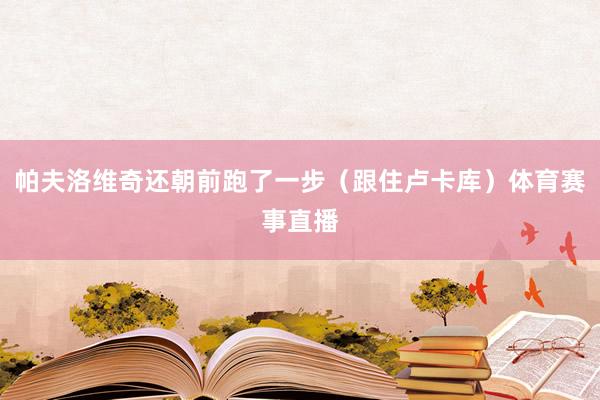 帕夫洛维奇还朝前跑了一步(跟住卢卡库)体育赛事直播