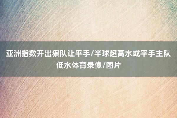 亚洲指数开出狼队让平手/半球超高水或平手主队低水体育录像/图片