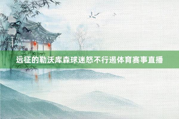 远征的勒沃库森球迷怒不行遏体育赛事直播