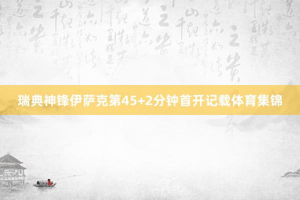 瑞典神锋伊萨克第45+2分钟首开记载体育集锦