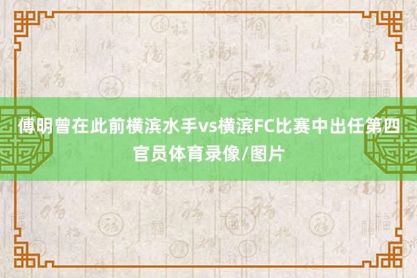 傅明曾在此前横滨水手vs横滨FC比赛中出任第四官员体育录像/图片