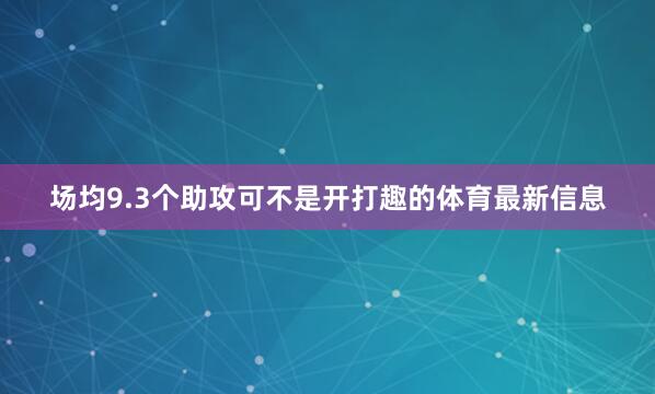 场均9.3个助攻可不是开打趣的体育最新信息