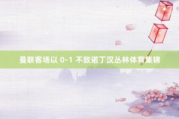 曼联客场以 0-1 不敌诺丁汉丛林体育集锦