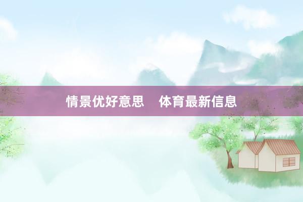 情景优好意思    体育最新信息