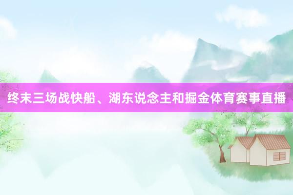 终末三场战快船、湖东说念主和掘金体育赛事直播