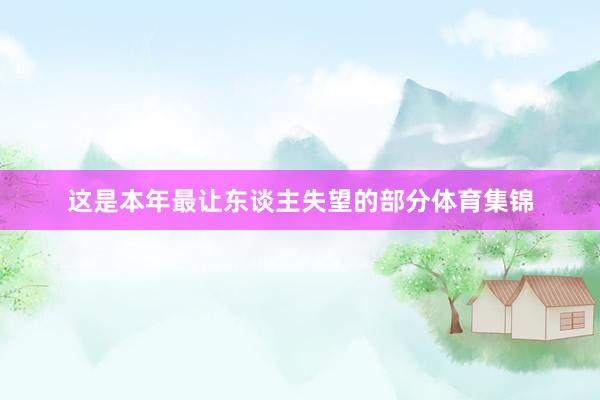这是本年最让东谈主失望的部分体育集锦