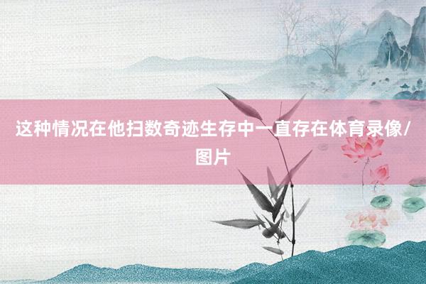 这种情况在他扫数奇迹生存中一直存在体育录像/图片