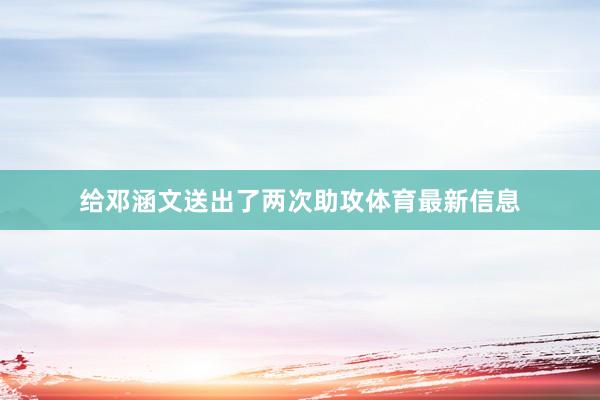 给邓涵文送出了两次助攻体育最新信息