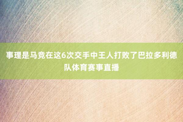 事理是马竞在这6次交手中王人打败了巴拉多利德队体育赛事直播