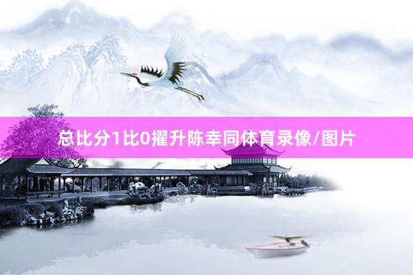 总比分1比0擢升陈幸同体育录像/图片
