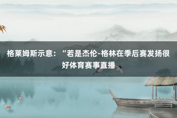 格莱姆斯示意：“若是杰伦-格林在季后赛发扬很好体育赛事直播