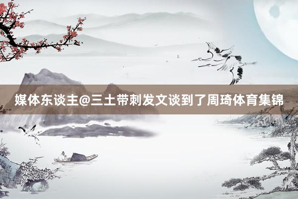 媒体东谈主@三土带刺发文谈到了周琦体育集锦