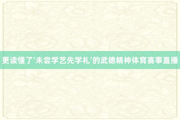 更读懂了‘未尝学艺先学礼’的武德精神体育赛事直播
