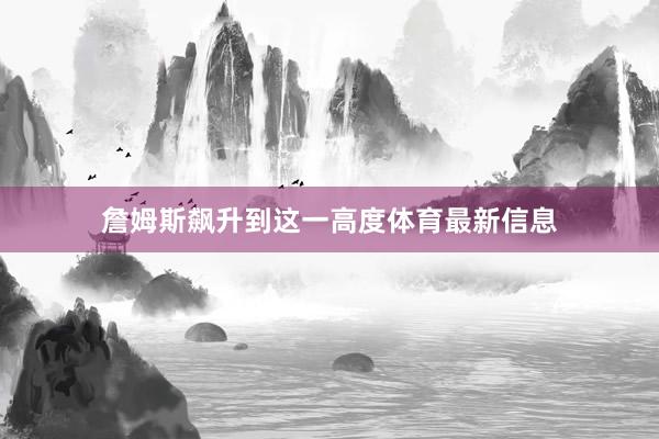 詹姆斯飙升到这一高度体育最新信息