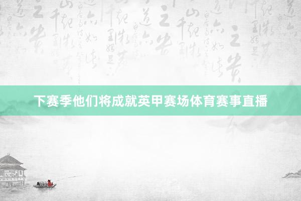 下赛季他们将成就英甲赛场体育赛事直播