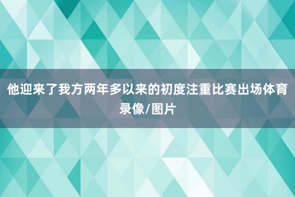 他迎来了我方两年多以来的初度注重比赛出场体育录像/图片
