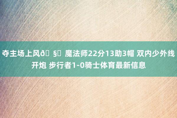 夺主场上风🧙魔法师22分13助3帽 双内少外线开炮 步行者1-0骑士体育最新信息