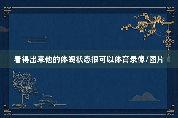 看得出来他的体魄状态很可以体育录像/图片