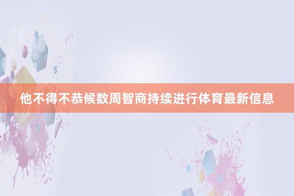 他不得不恭候数周智商持续进行体育最新信息