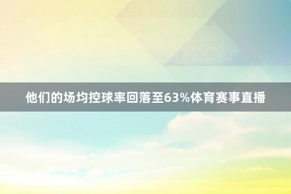他们的场均控球率回落至63%体育赛事直播