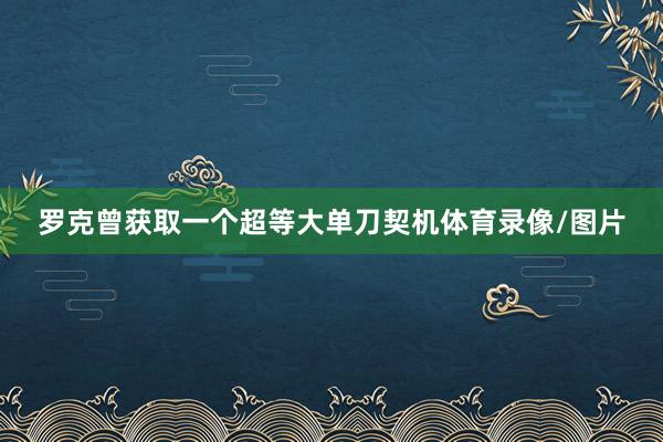 罗克曾获取一个超等大单刀契机体育录像/图片