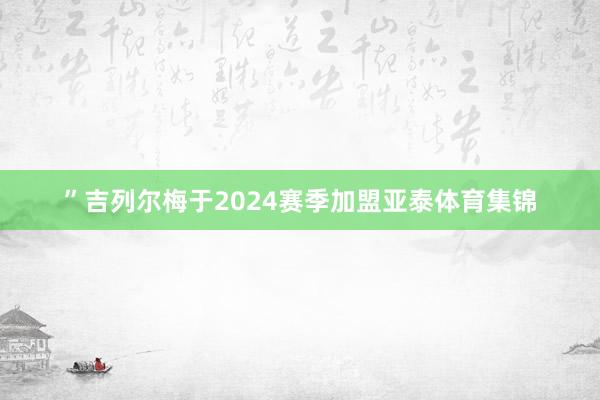 ”吉列尔梅于2024赛季加盟亚泰体育集锦