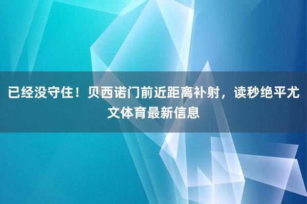 已经没守住！贝西诺门前近距离补射，读秒绝平尤文体育最新信息