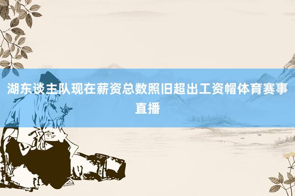 湖东谈主队现在薪资总数照旧超出工资帽体育赛事直播