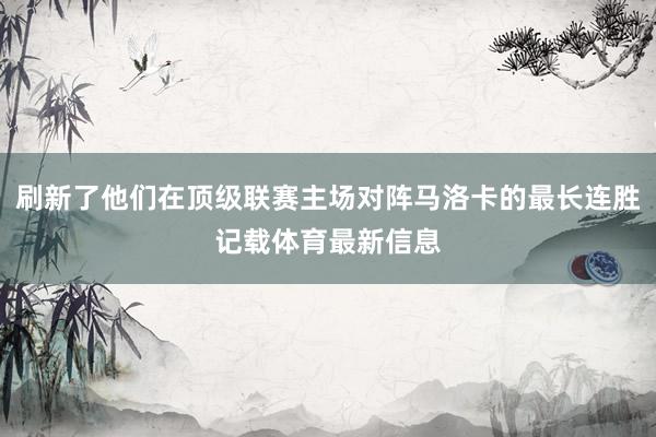 刷新了他们在顶级联赛主场对阵马洛卡的最长连胜记载体育最新信息