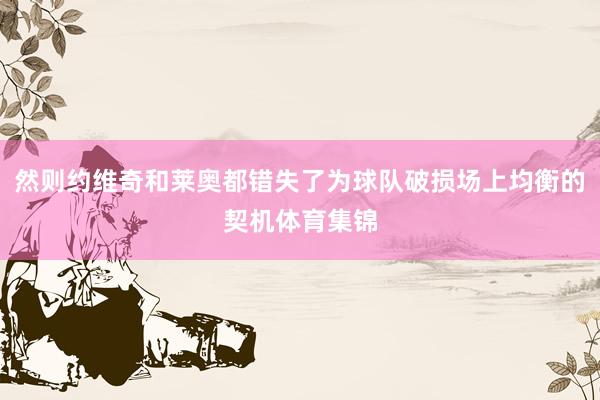然则约维奇和莱奥都错失了为球队破损场上均衡的契机体育集锦